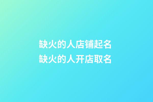 缺火的人店铺起名 缺火的人开店取名-第1张-店铺起名-玄机派